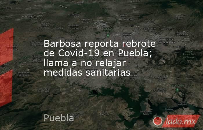 Barbosa reporta rebrote de Covid-19 en Puebla; llama a no relajar medidas sanitarias. Noticias en tiempo real