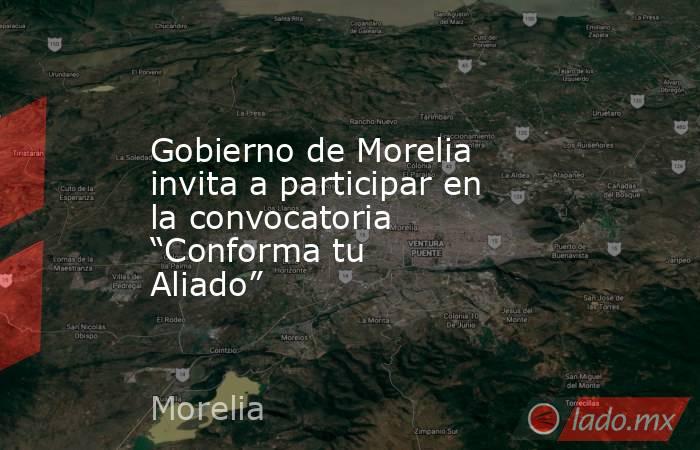 Gobierno de Morelia invita a participar en la convocatoria “Conforma tu Aliado”. Noticias en tiempo real