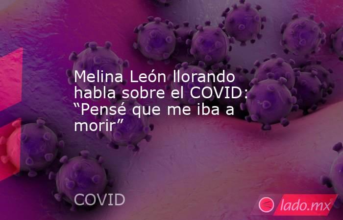 Melina León llorando habla sobre el COVID: “Pensé que me iba a morir”. Noticias en tiempo real