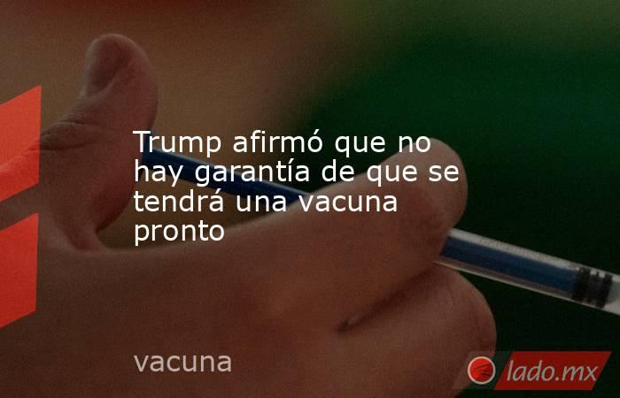 Trump afirmó que no hay garantía de que se tendrá una vacuna pronto. Noticias en tiempo real