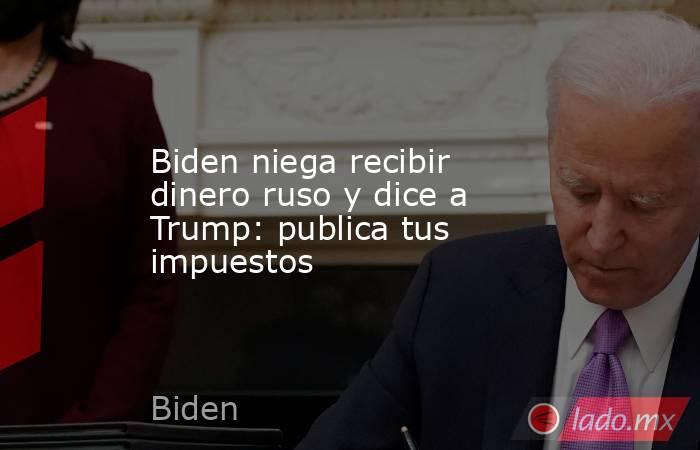 Biden niega recibir dinero ruso y dice a Trump: publica tus impuestos. Noticias en tiempo real