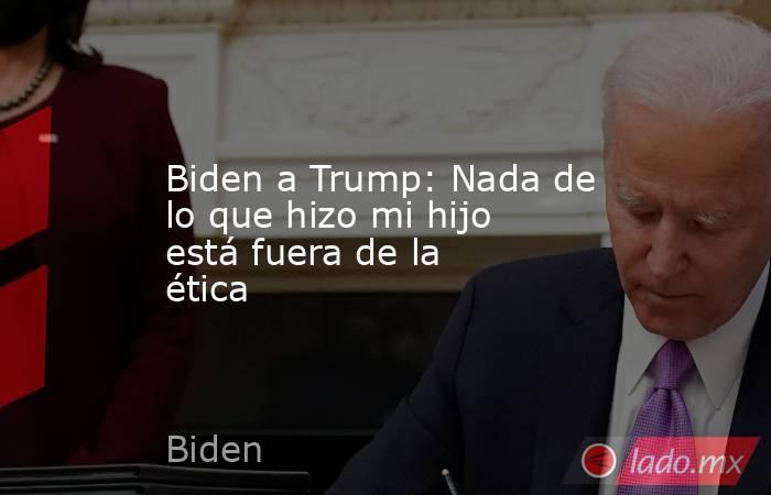 Biden a Trump: Nada de lo que hizo mi hijo está fuera de la ética. Noticias en tiempo real