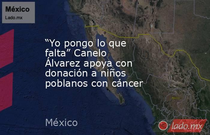 “Yo pongo lo que falta” Canelo Álvarez apoya con donación a niños poblanos con cáncer. Noticias en tiempo real