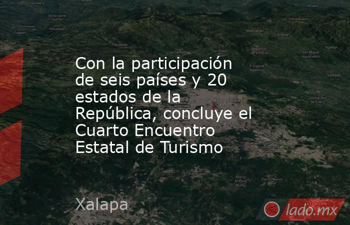 Con la participación de seis países y 20 estados de la República, concluye el Cuarto Encuentro Estatal de Turismo. Noticias en tiempo real