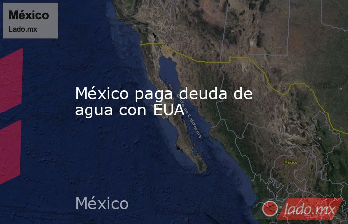 México paga deuda de agua con EUA. Noticias en tiempo real