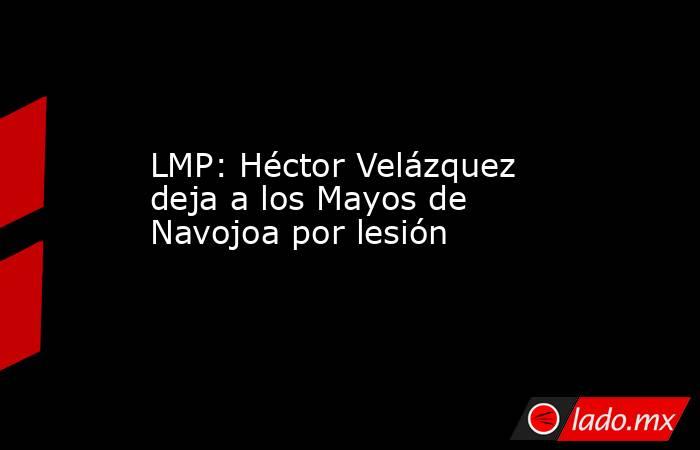 LMP: Héctor Velázquez deja a los Mayos de Navojoa por lesión. Noticias en tiempo real