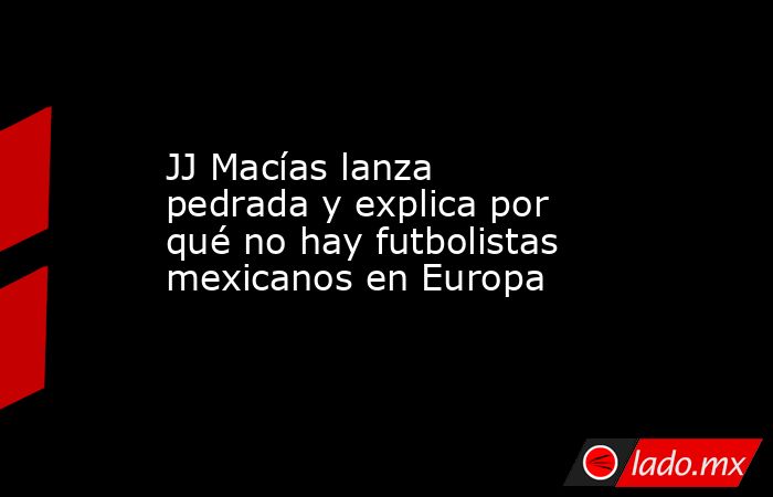 JJ Macías lanza pedrada y explica por qué no hay futbolistas mexicanos en Europa. Noticias en tiempo real
