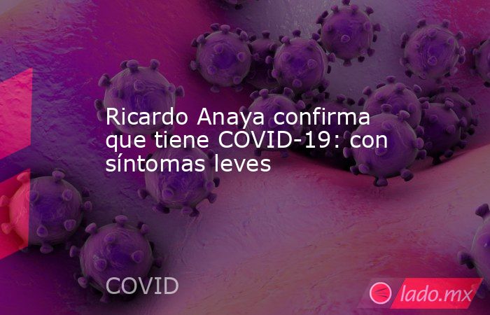 Ricardo Anaya confirma que tiene COVID-19: con síntomas leves. Noticias en tiempo real