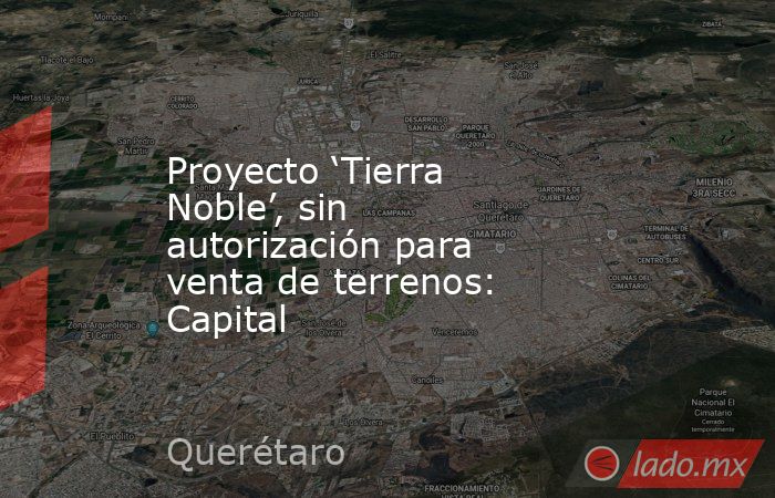Proyecto ‘Tierra Noble’, sin autorización para venta de terrenos: Capital. Noticias en tiempo real