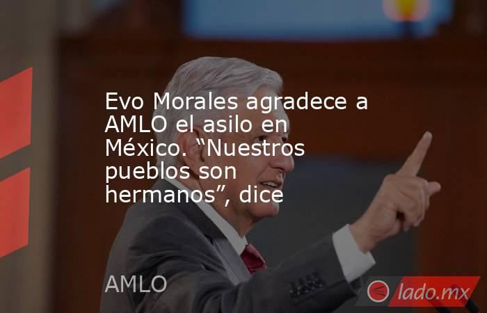 Evo Morales agradece a AMLO el asilo en México. “Nuestros pueblos son hermanos”, dice. Noticias en tiempo real