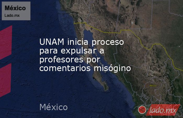 UNAM inicia proceso para expulsar a profesores por comentarios misógino. Noticias en tiempo real