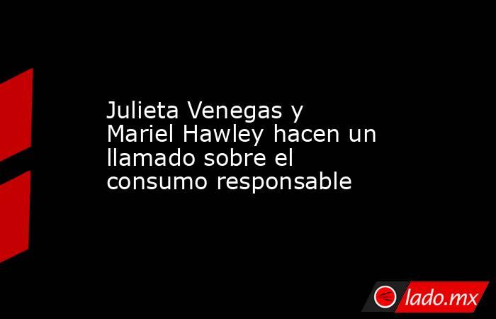 Julieta Venegas y Mariel Hawley hacen un llamado sobre el consumo responsable. Noticias en tiempo real