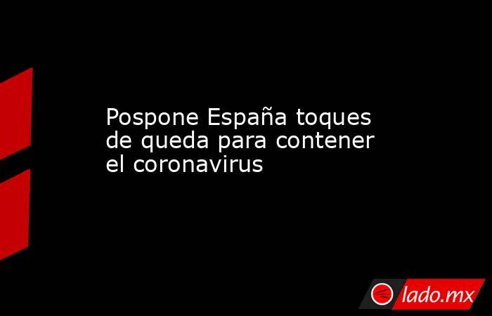 Pospone España toques de queda para contener el coronavirus
. Noticias en tiempo real