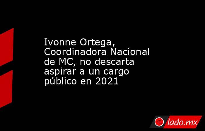 Ivonne Ortega, Coordinadora Nacional de MC, no descarta aspirar a un cargo público en 2021. Noticias en tiempo real