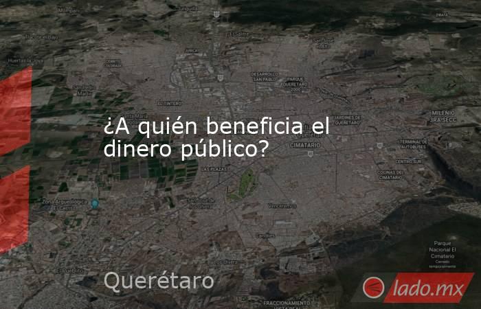 ¿A quién beneficia el dinero público?. Noticias en tiempo real