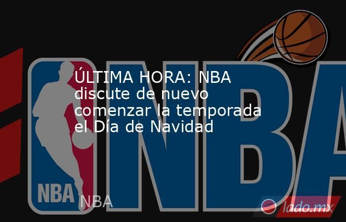 ÚLTIMA HORA: NBA discute de nuevo comenzar la temporada el Día de Navidad . Noticias en tiempo real