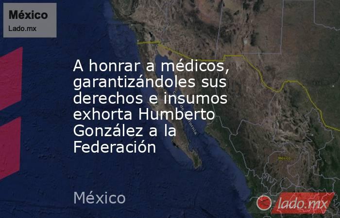 A honrar a médicos, garantizándoles sus derechos e insumos exhorta Humberto González a la Federación. Noticias en tiempo real