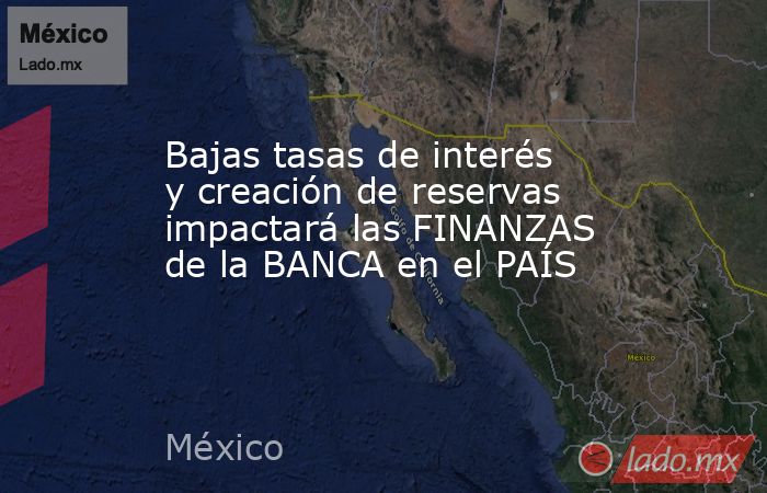 Bajas tasas de interés y creación de reservas impactará las FINANZAS de la BANCA en el PAÍS. Noticias en tiempo real