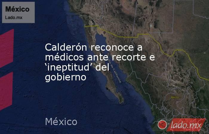 Calderón reconoce a médicos ante recorte e ‘ineptitud’ del gobierno. Noticias en tiempo real