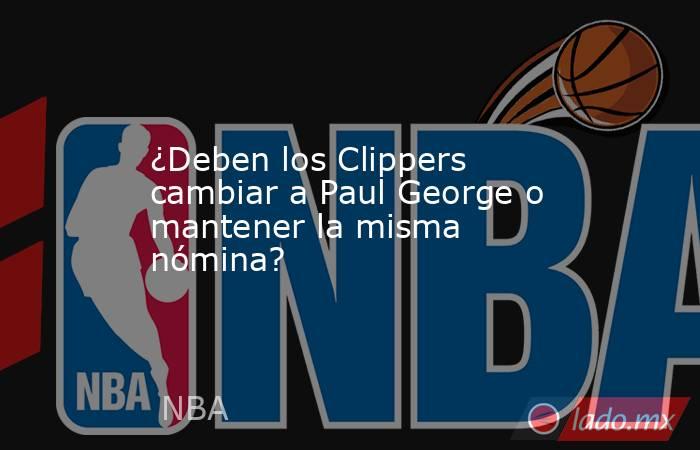 ¿Deben los Clippers cambiar a Paul George o mantener la misma nómina?. Noticias en tiempo real