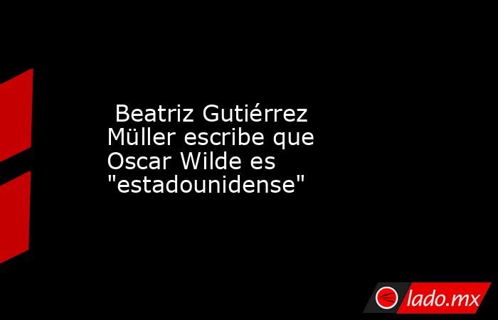  Beatriz Gutiérrez Müller escribe que Oscar Wilde es 