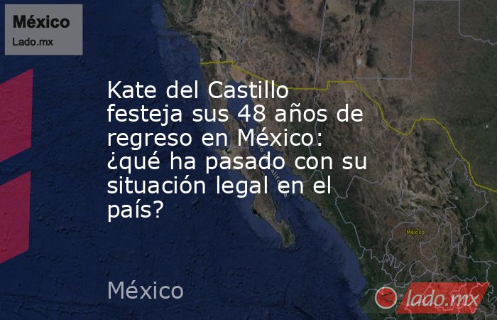 Kate del Castillo festeja sus 48 años de regreso en México: ¿qué ha pasado con su situación legal en el país?. Noticias en tiempo real