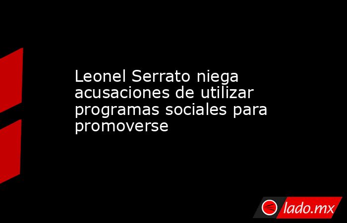 Leonel Serrato niega acusaciones de utilizar programas sociales para promoverse. Noticias en tiempo real