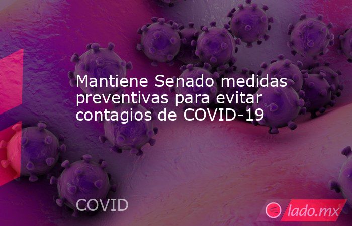 Mantiene Senado medidas preventivas para evitar contagios de COVID-19. Noticias en tiempo real