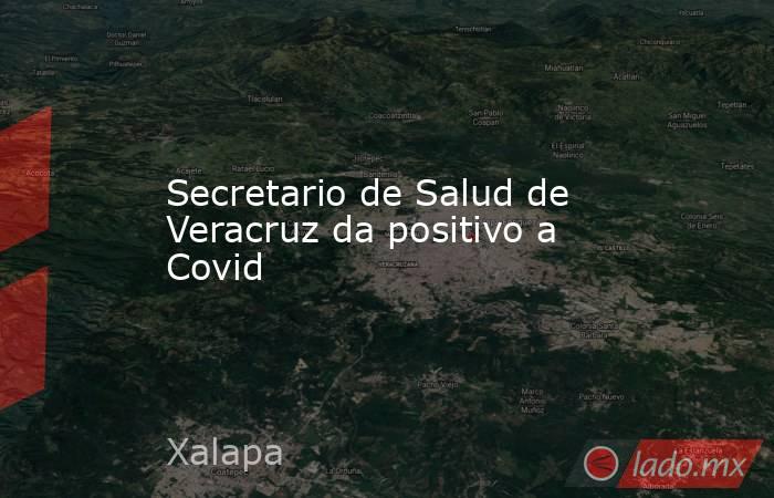Secretario de Salud de Veracruz da positivo a Covid. Noticias en tiempo real