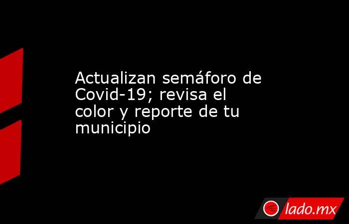 Actualizan semáforo de Covid-19; revisa el color y reporte de tu municipio. Noticias en tiempo real