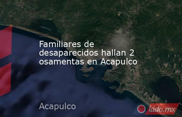 Familiares de desaparecidos hallan 2 osamentas en Acapulco. Noticias en tiempo real