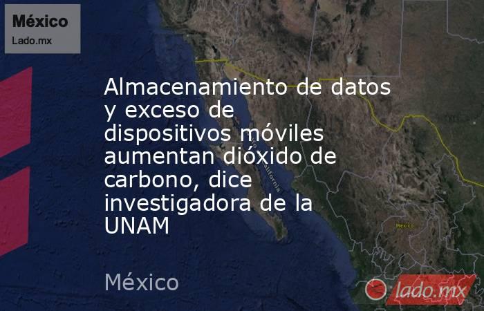 Almacenamiento de datos y exceso de dispositivos móviles aumentan dióxido de carbono, dice investigadora de la UNAM. Noticias en tiempo real