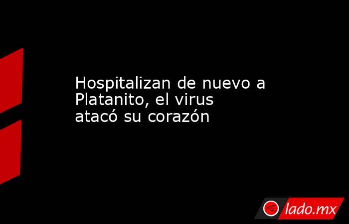 Hospitalizan de nuevo a Platanito, el virus atacó su corazón. Noticias en tiempo real