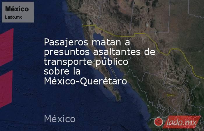 Pasajeros matan a presuntos asaltantes de transporte público sobre la México-Querétaro 
. Noticias en tiempo real