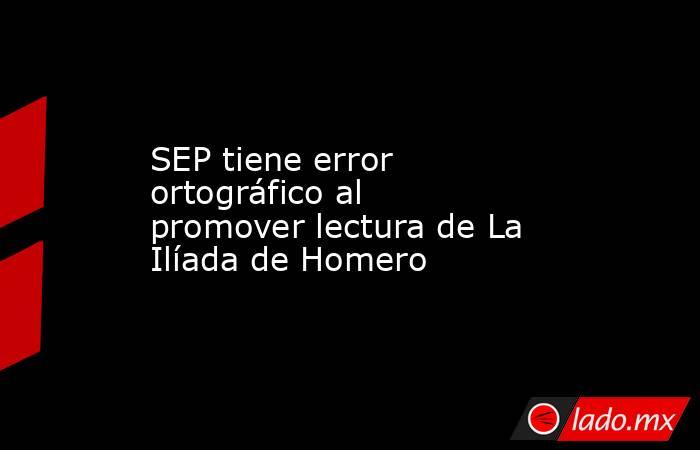 SEP tiene error ortográfico al promover lectura de La Ilíada de Homero. Noticias en tiempo real