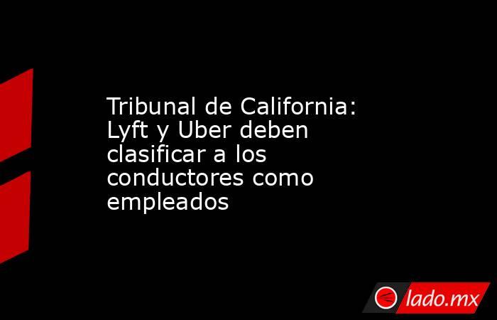 Tribunal de California: Lyft y Uber deben clasificar a los conductores como empleados. Noticias en tiempo real