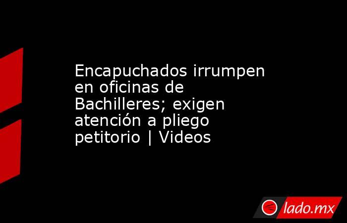 Encapuchados irrumpen en oficinas de Bachilleres; exigen atención a pliego petitorio | Videos. Noticias en tiempo real