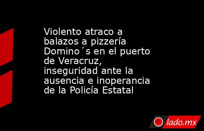 Violento atraco a balazos a pizzería Domino´s en el puerto de Veracruz, inseguridad ante la ausencia e inoperancia de la Policía Estatal. Noticias en tiempo real