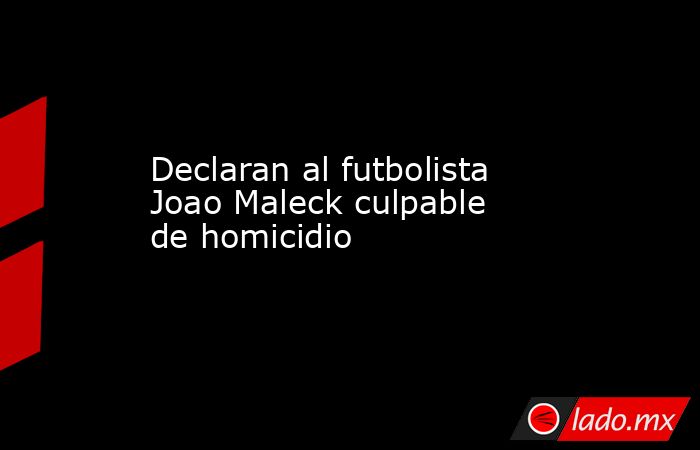 Declaran al futbolista Joao Maleck culpable de homicidio
. Noticias en tiempo real