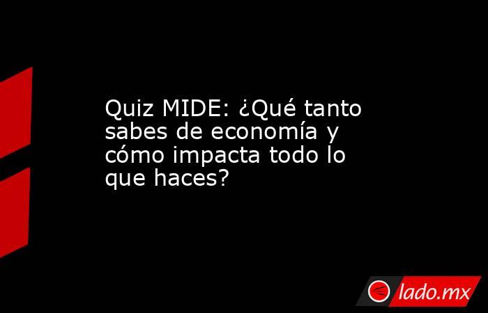 Quiz MIDE: ¿Qué tanto sabes de economía y cómo impacta todo lo que haces?. Noticias en tiempo real