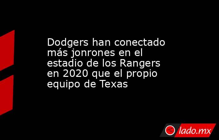 Dodgers han conectado más jonrones en el estadio de los Rangers en 2020 que el propio equipo de Texas . Noticias en tiempo real