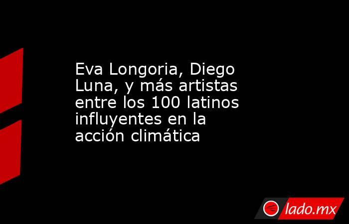 Eva Longoria, Diego Luna, y más artistas entre los 100 latinos influyentes en la acción climática. Noticias en tiempo real