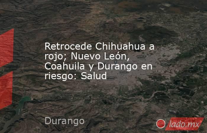 Retrocede Chihuahua a rojo; Nuevo León, Coahuila y Durango en riesgo: Salud. Noticias en tiempo real