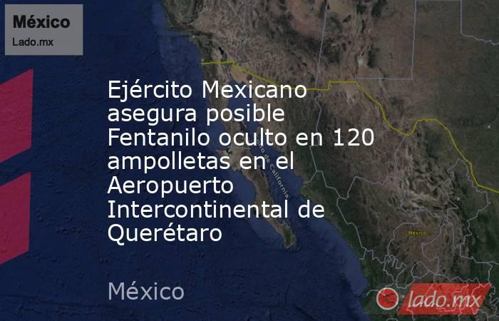 Ejército Mexicano asegura posible Fentanilo oculto en 120 ampolletas en el Aeropuerto Intercontinental de Querétaro. Noticias en tiempo real