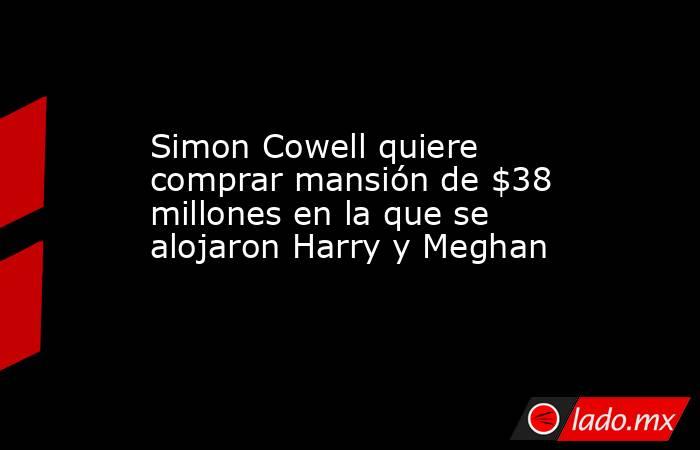 Simon Cowell quiere comprar mansión de $38 millones en la que se alojaron Harry y Meghan. Noticias en tiempo real