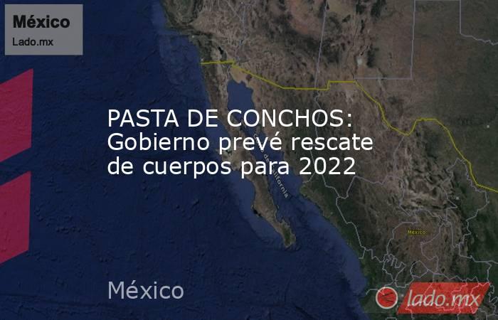 PASTA DE CONCHOS: Gobierno prevé rescate de cuerpos para 2022. Noticias en tiempo real