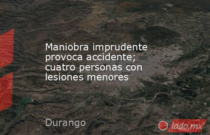 Maniobra imprudente provoca accidente; cuatro personas con lesiones menores. Noticias en tiempo real