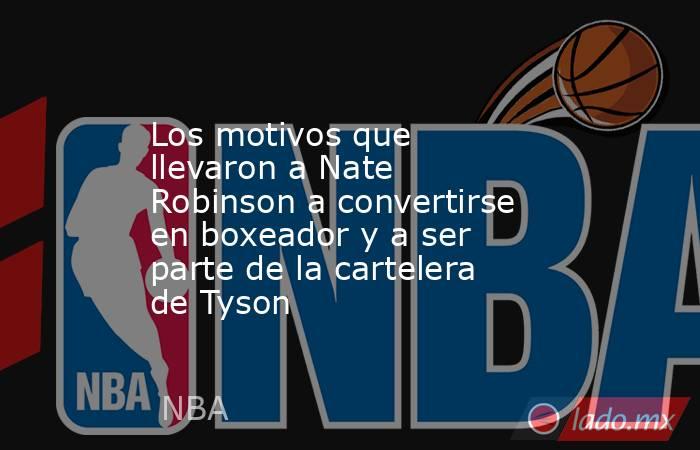 Los motivos que llevaron a Nate Robinson a convertirse en boxeador y a ser parte de la cartelera de Tyson. Noticias en tiempo real