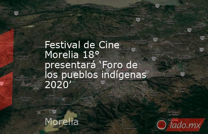 Festival de Cine Morelia 18° presentará ‘Foro de los pueblos indígenas 2020’. Noticias en tiempo real