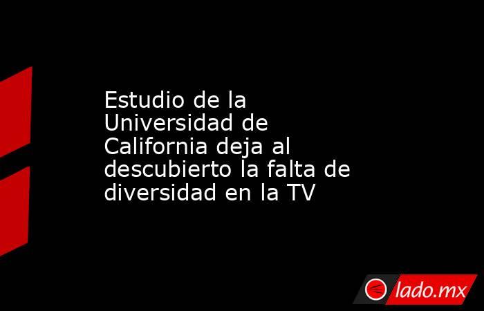 Estudio de la Universidad de California deja al descubierto la falta de diversidad en la TV. Noticias en tiempo real